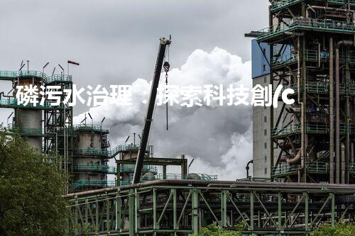 磷污水治理：探索科技創(chuàng)新，拯救環(huán)境之殤！